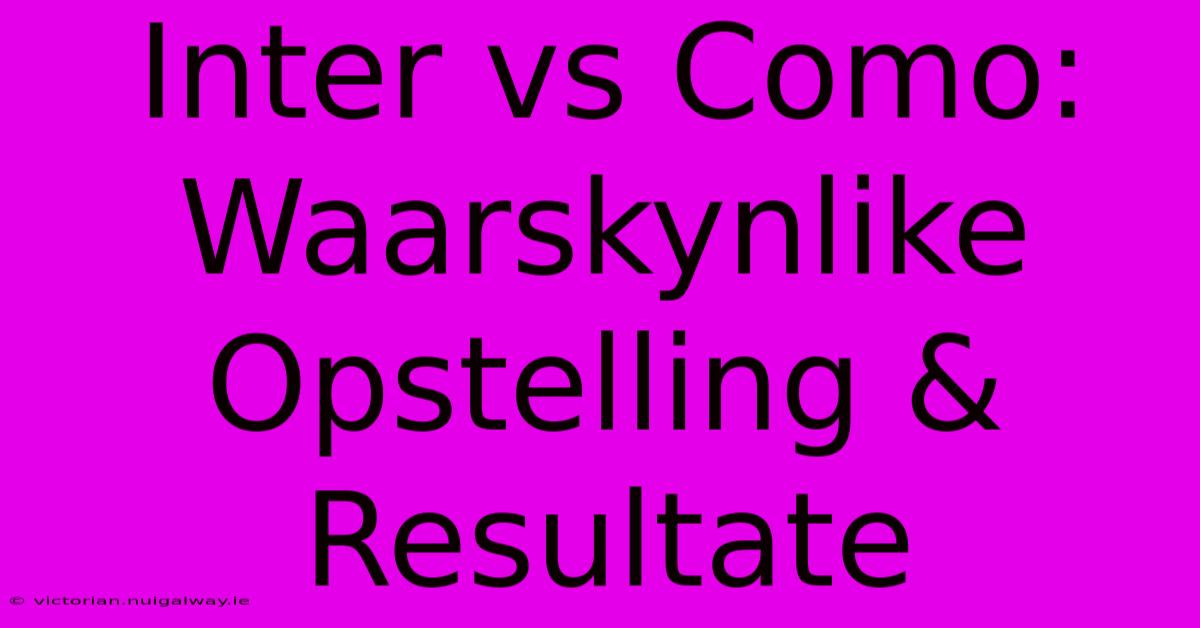 Inter Vs Como: Waarskynlike Opstelling & Resultate