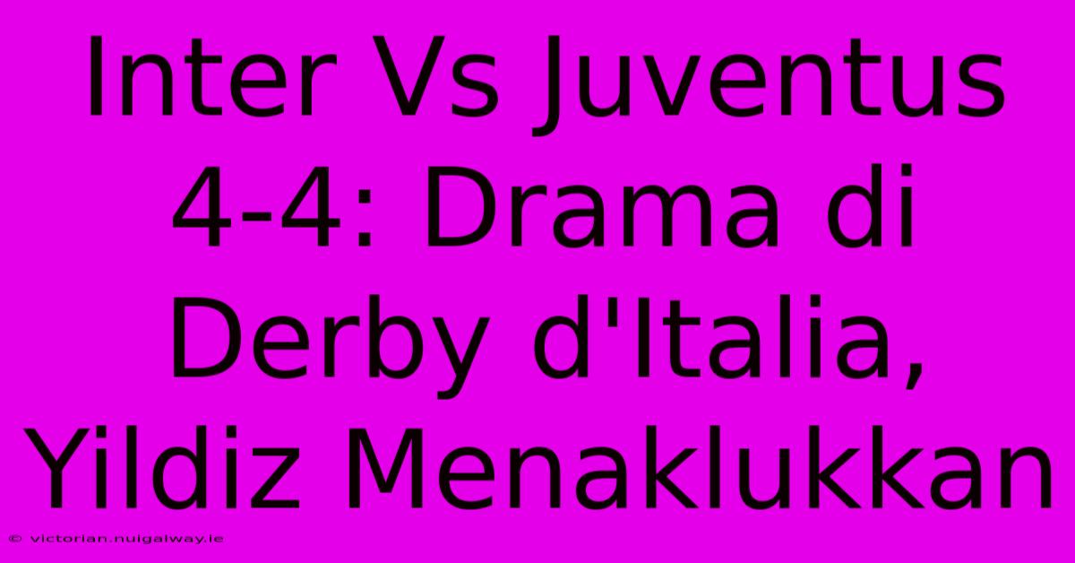 Inter Vs Juventus 4-4: Drama Di Derby D'Italia, Yildiz Menaklukkan 