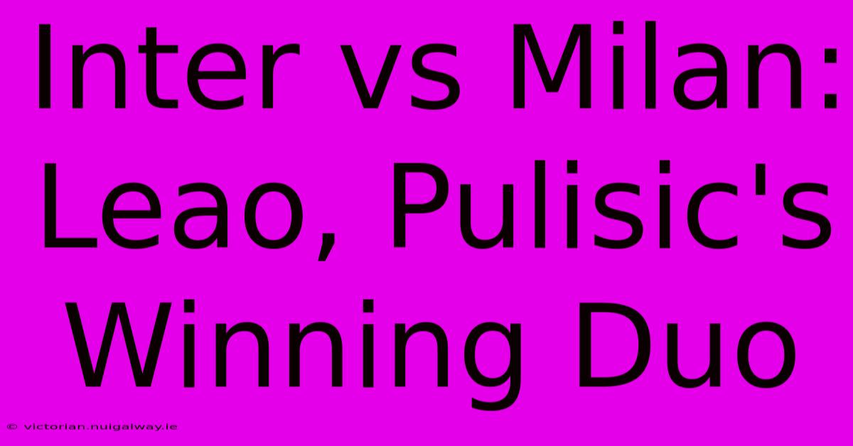 Inter Vs Milan: Leao, Pulisic's Winning Duo