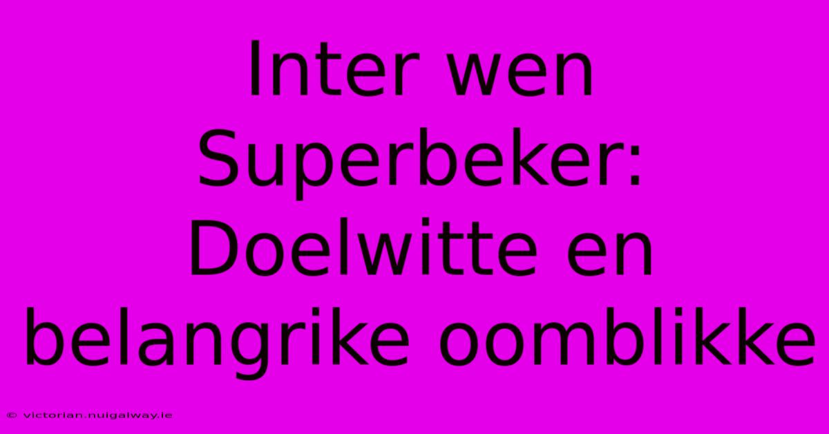 Inter Wen Superbeker: Doelwitte En Belangrike Oomblikke