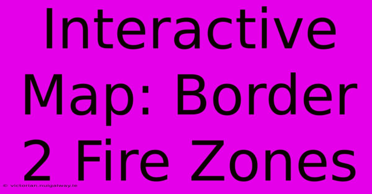 Interactive Map: Border 2 Fire Zones