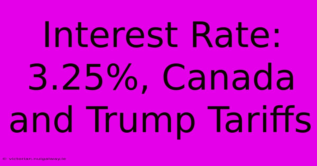 Interest Rate: 3.25%, Canada And Trump Tariffs