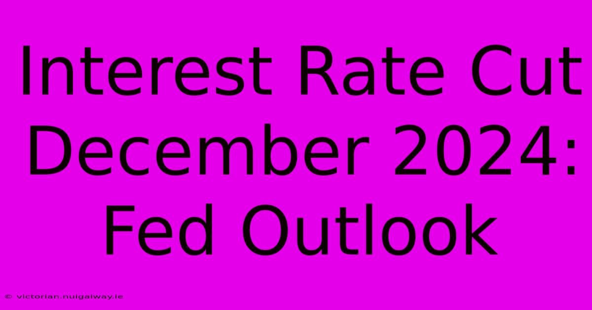 Interest Rate Cut December 2024: Fed Outlook