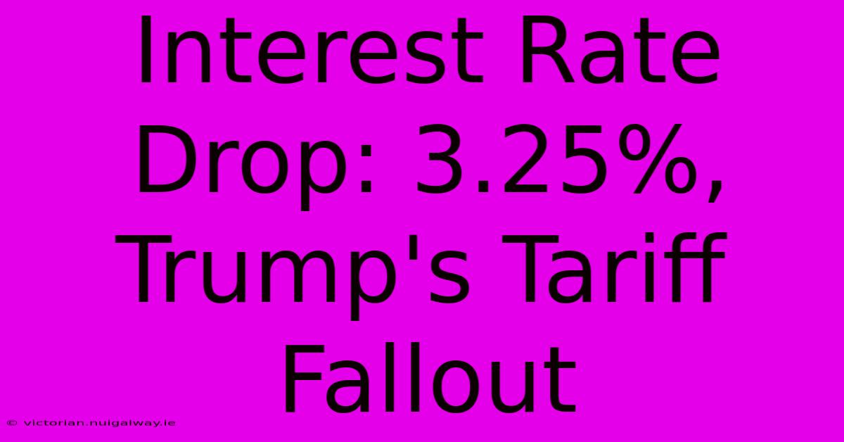 Interest Rate Drop: 3.25%, Trump's Tariff Fallout