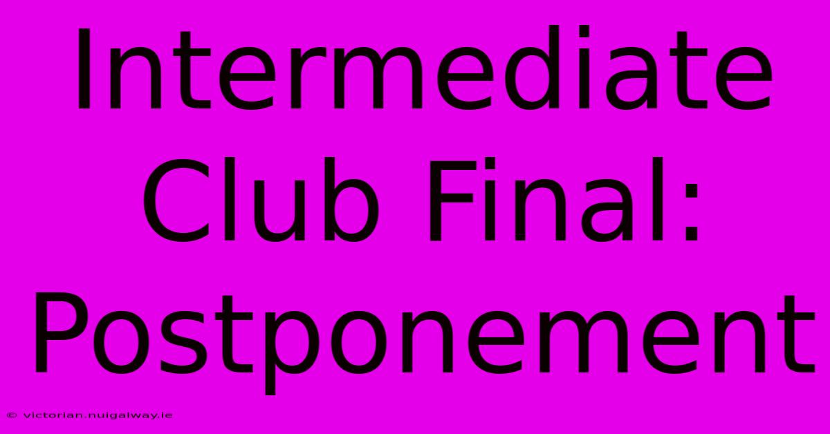 Intermediate Club Final: Postponement