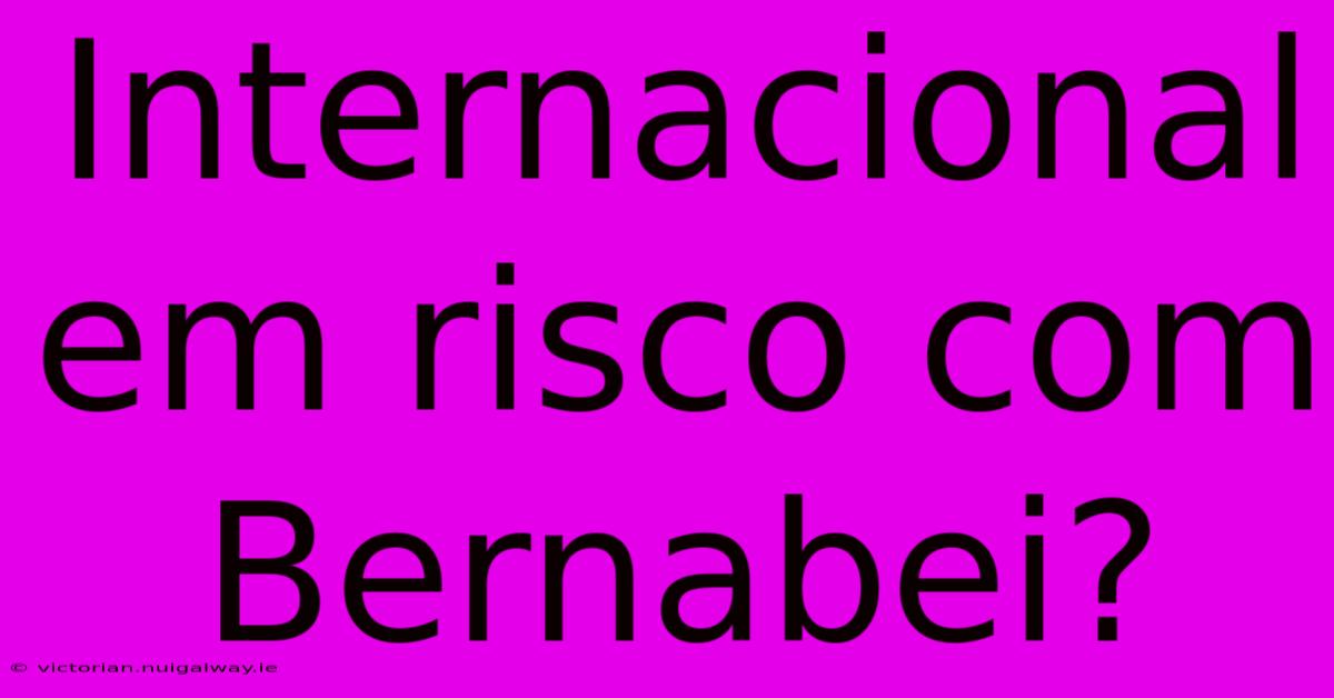 Internacional Em Risco Com Bernabei?