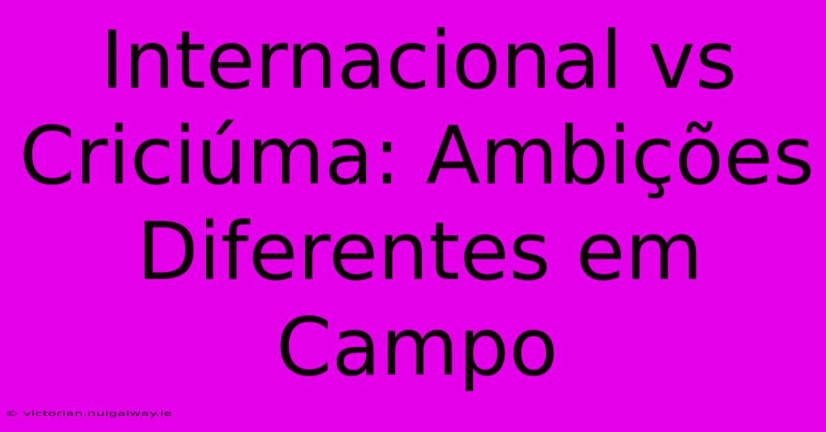 Internacional Vs Criciúma: Ambições Diferentes Em Campo