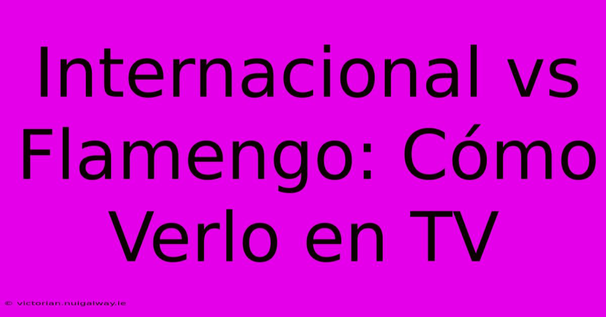 Internacional Vs Flamengo: Cómo Verlo En TV