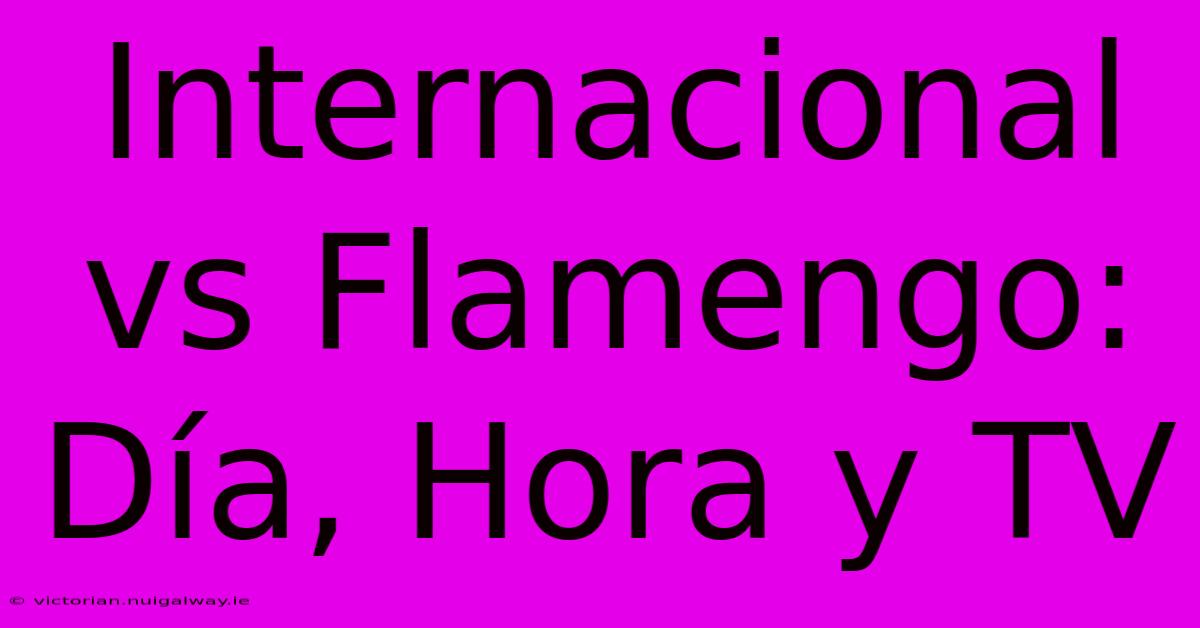 Internacional Vs Flamengo: Día, Hora Y TV