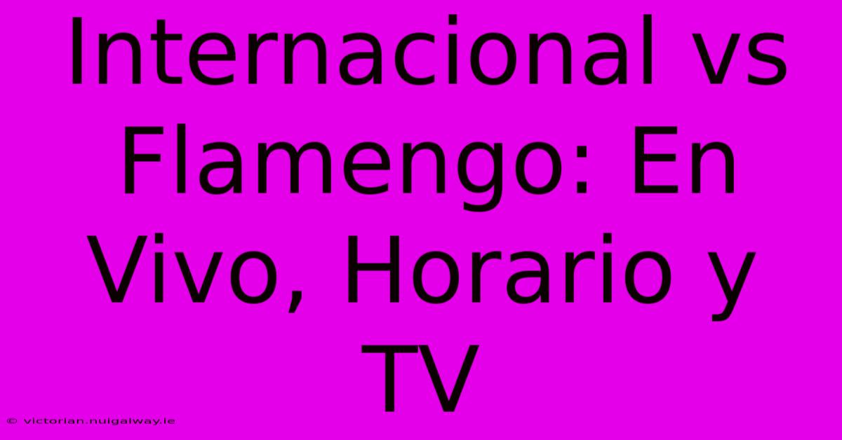 Internacional Vs Flamengo: En Vivo, Horario Y TV