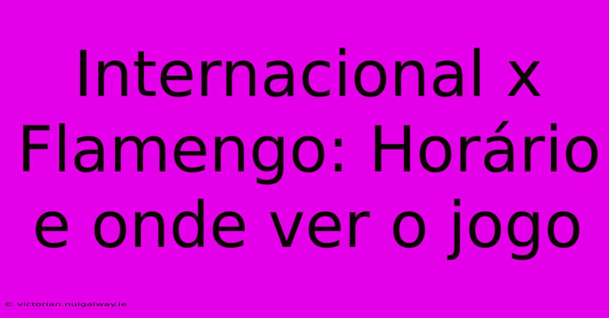 Internacional X Flamengo: Horário E Onde Ver O Jogo 