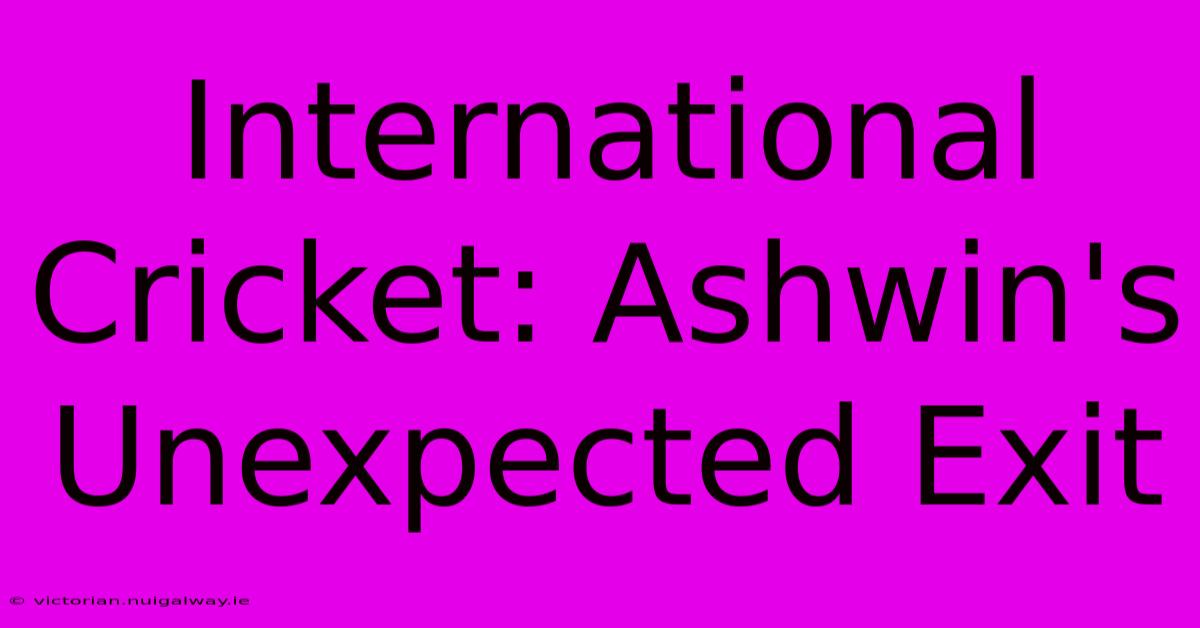 International Cricket: Ashwin's Unexpected Exit