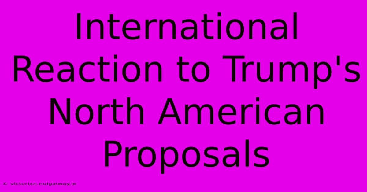 International Reaction To Trump's North American Proposals