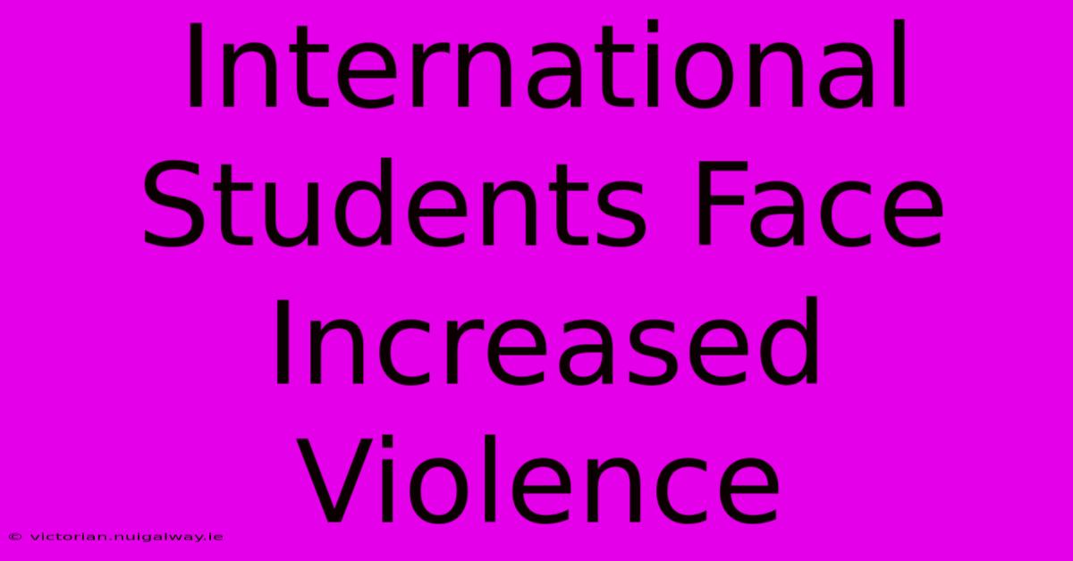 International Students Face Increased Violence