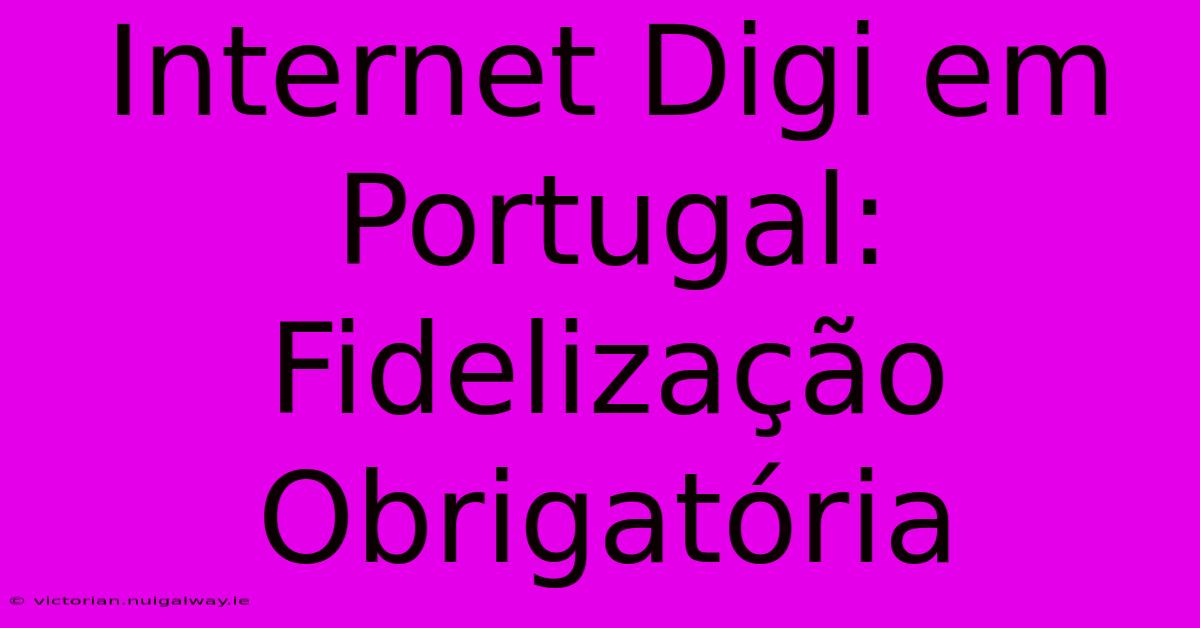 Internet Digi Em Portugal: Fidelização Obrigatória