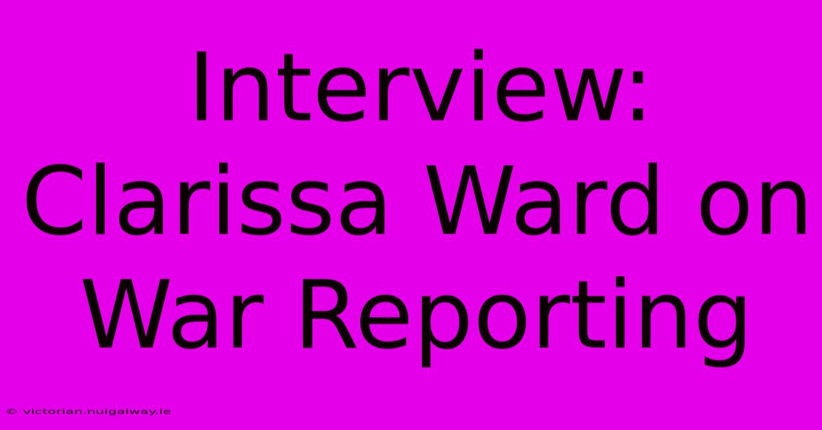 Interview: Clarissa Ward On War Reporting