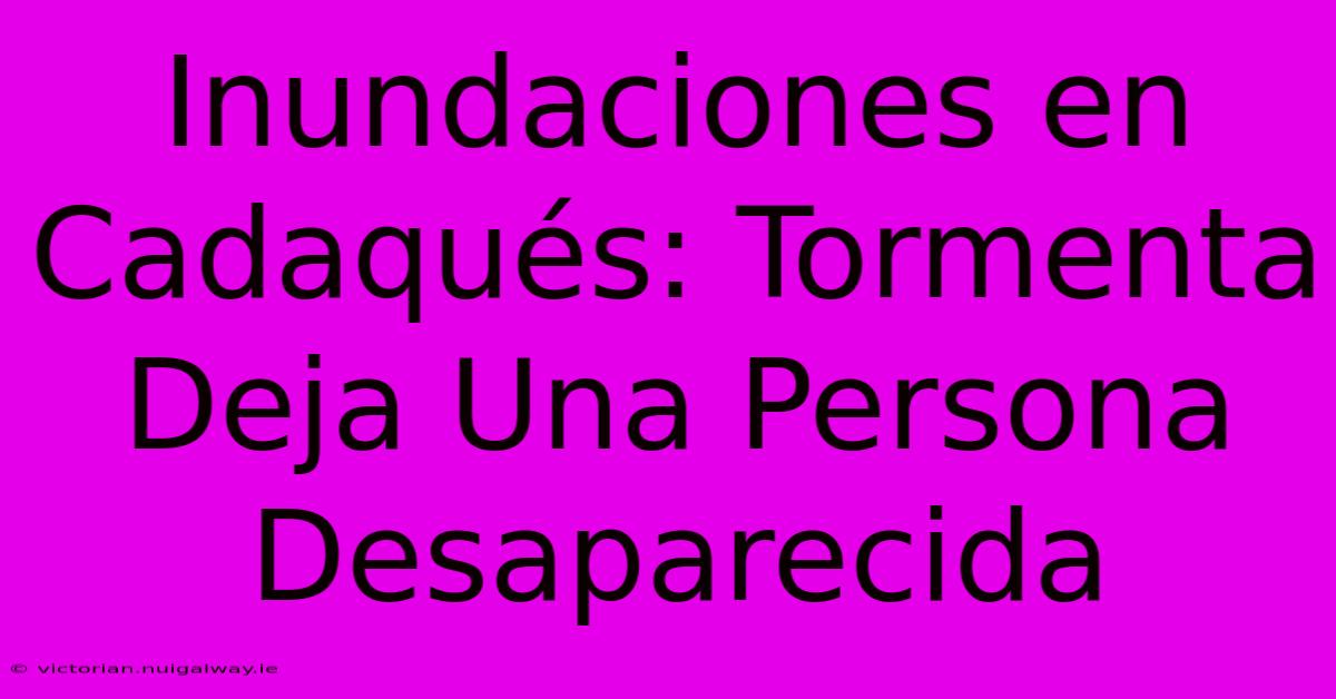 Inundaciones En Cadaqués: Tormenta Deja Una Persona Desaparecida 