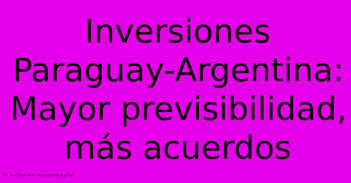 Inversiones Paraguay-Argentina: Mayor Previsibilidad, Más Acuerdos 