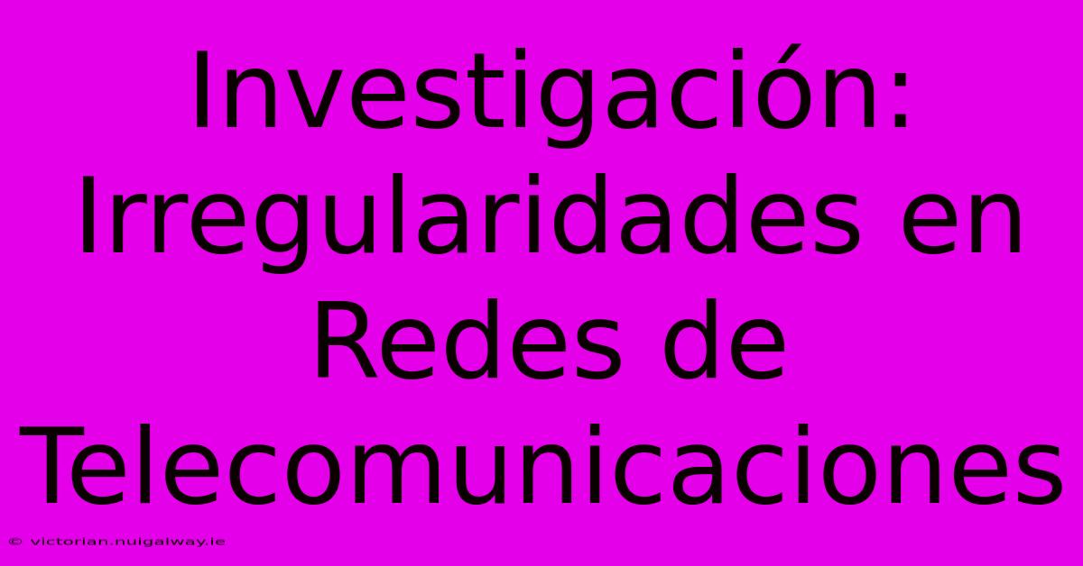 Investigación: Irregularidades En Redes De Telecomunicaciones