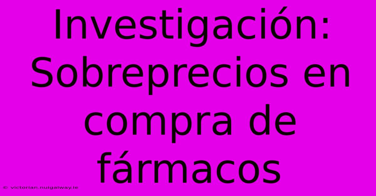 Investigación: Sobreprecios En Compra De Fármacos