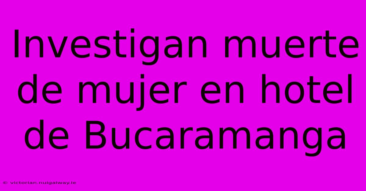 Investigan Muerte De Mujer En Hotel De Bucaramanga