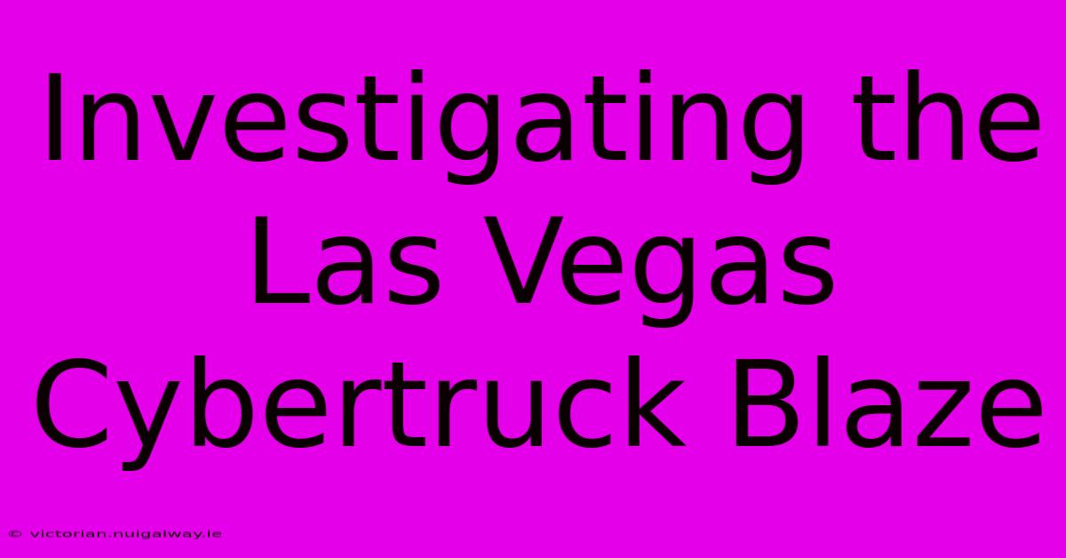 Investigating The Las Vegas Cybertruck Blaze