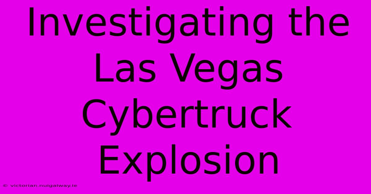 Investigating The Las Vegas Cybertruck Explosion