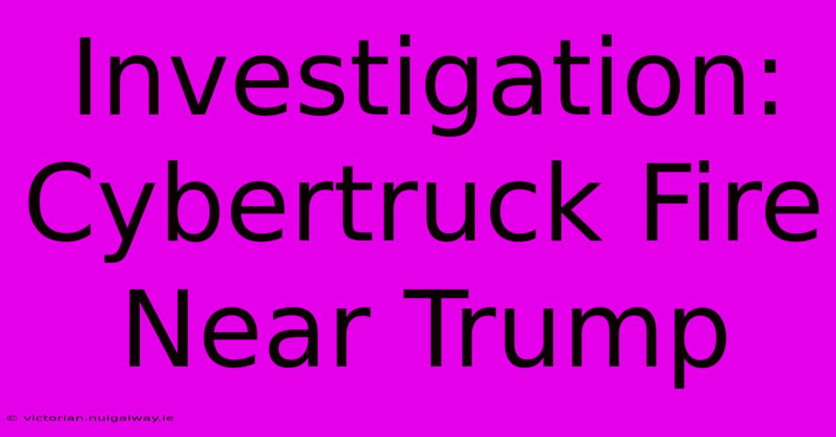 Investigation: Cybertruck Fire Near Trump