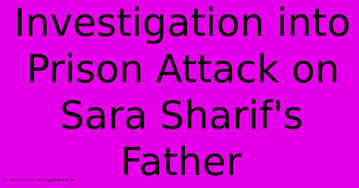 Investigation Into Prison Attack On Sara Sharif's Father