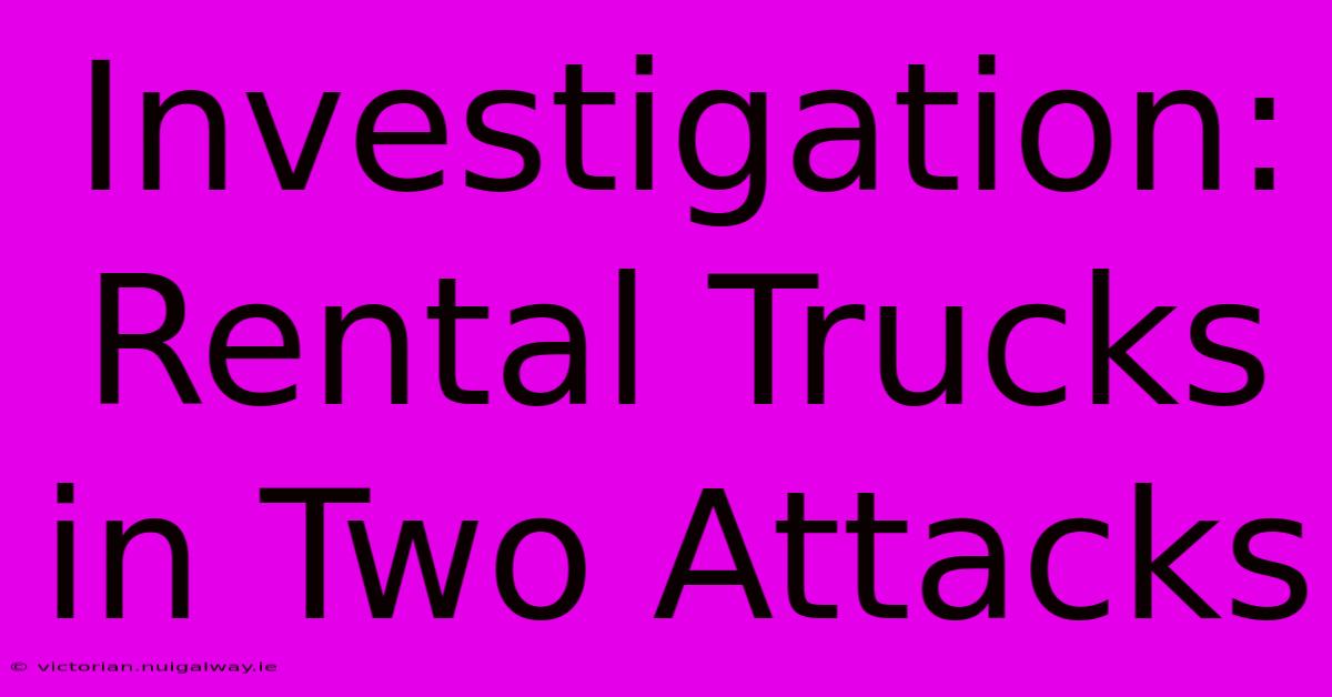 Investigation: Rental Trucks In Two Attacks