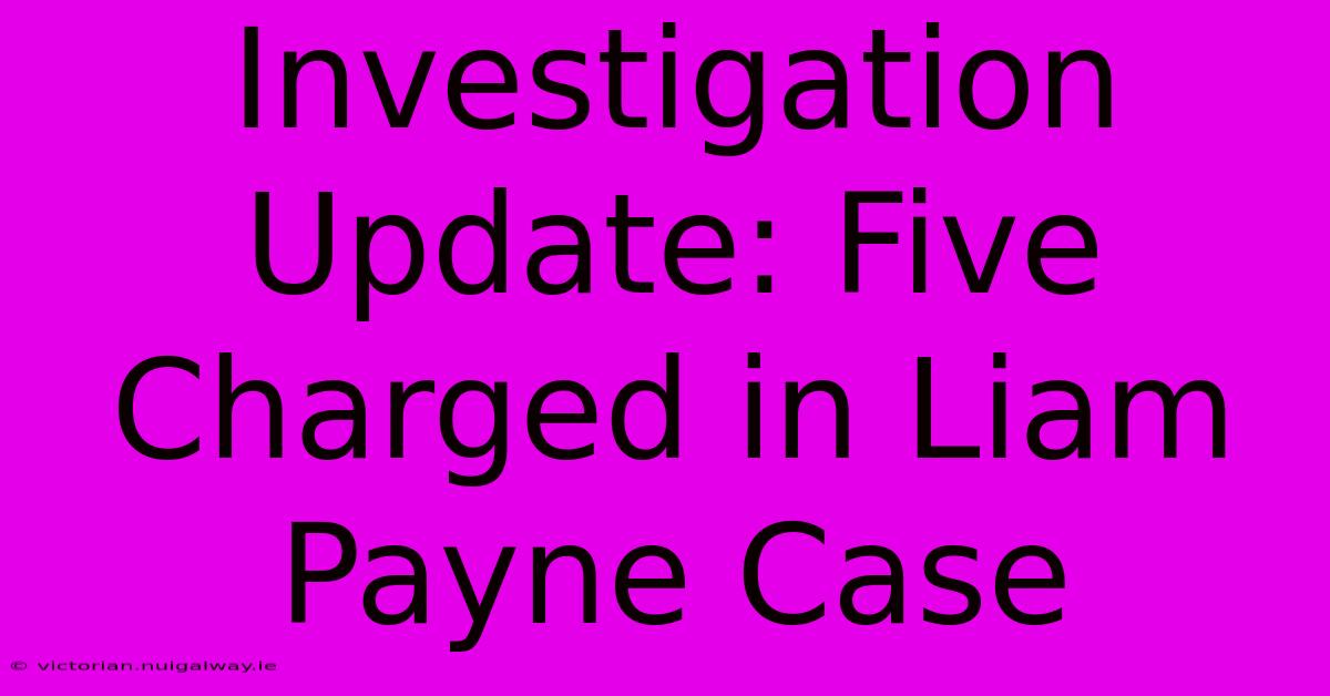 Investigation Update: Five Charged In Liam Payne Case