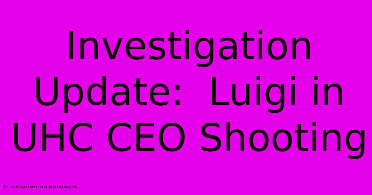 Investigation Update:  Luigi In UHC CEO Shooting