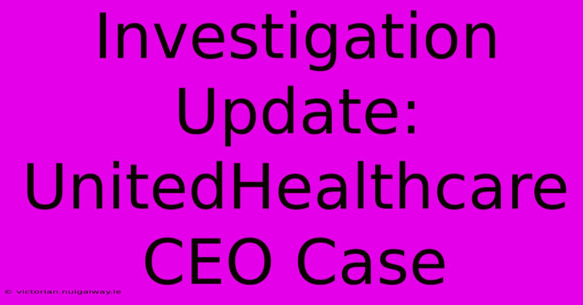 Investigation Update: UnitedHealthcare CEO Case