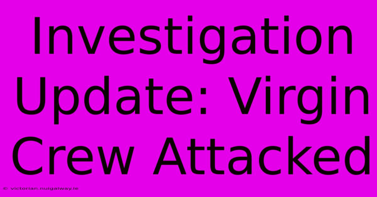 Investigation Update: Virgin Crew Attacked