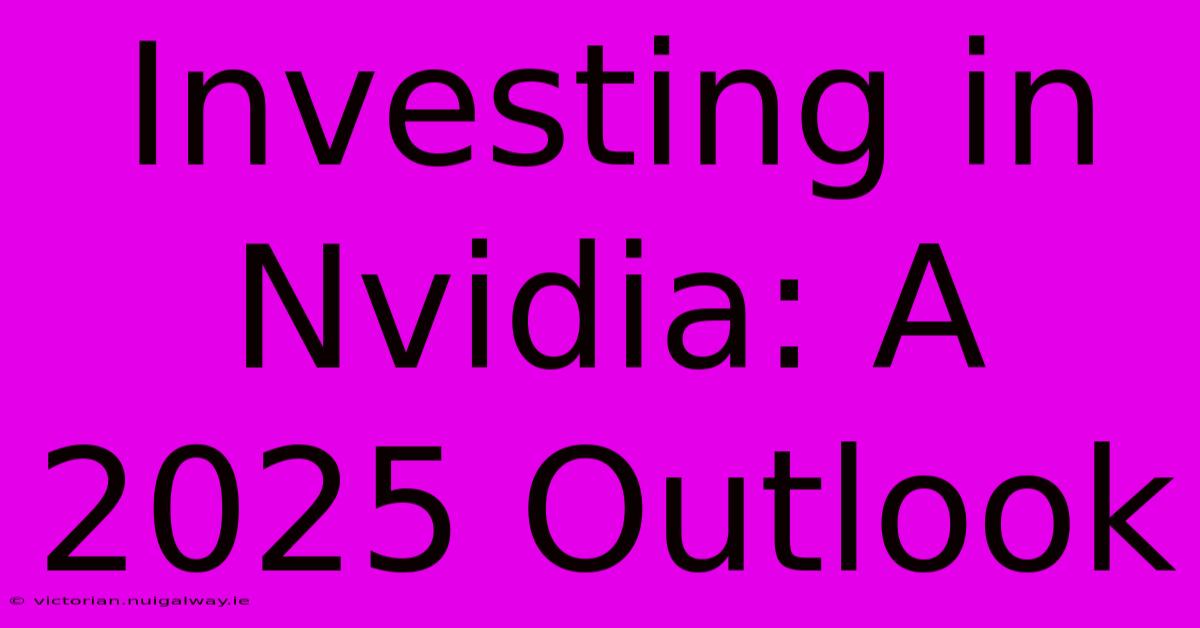 Investing In Nvidia: A 2025 Outlook