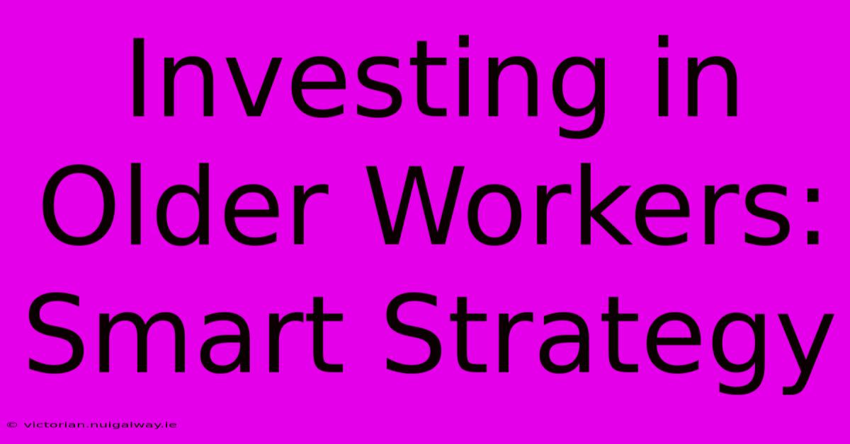 Investing In Older Workers: Smart Strategy 