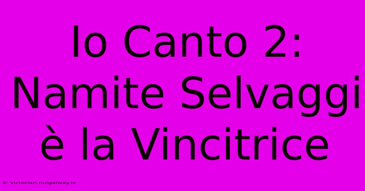 Io Canto 2: Namite Selvaggi È La Vincitrice