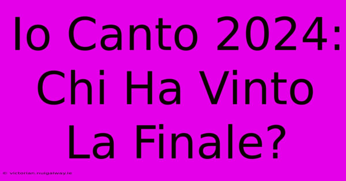 Io Canto 2024: Chi Ha Vinto La Finale?