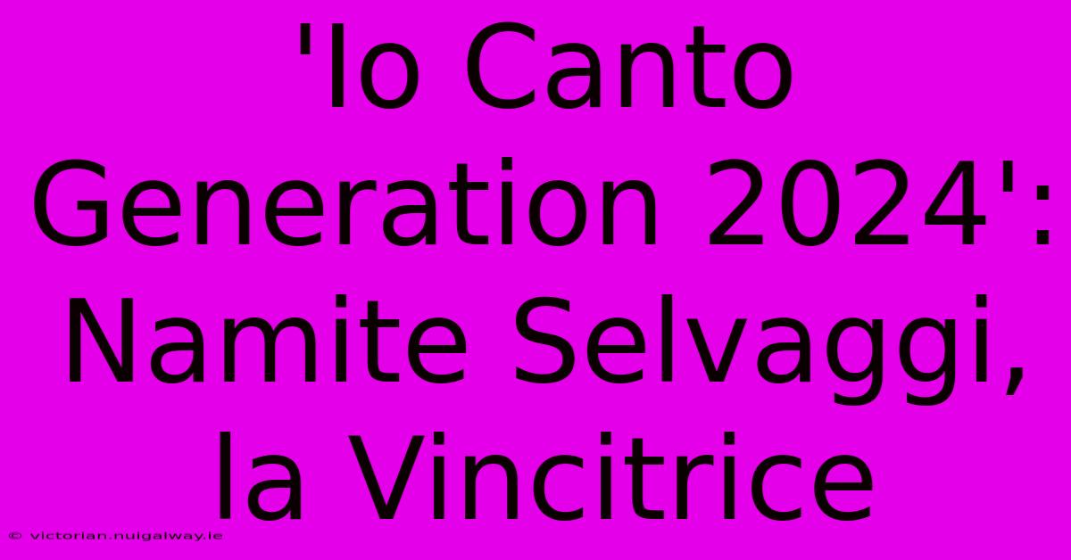 'Io Canto Generation 2024': Namite Selvaggi, La Vincitrice