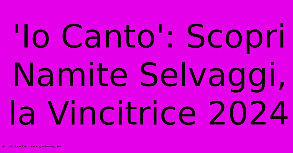 'Io Canto': Scopri Namite Selvaggi, La Vincitrice 2024 