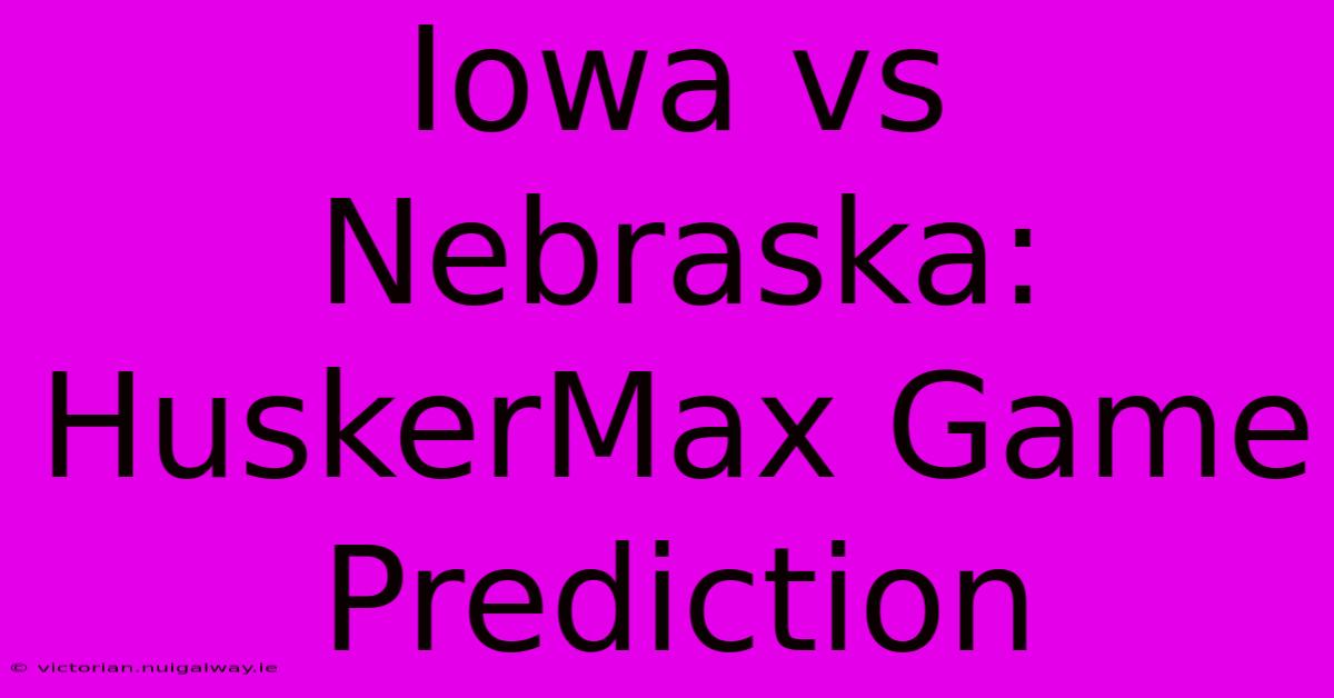 Iowa Vs Nebraska: HuskerMax Game Prediction