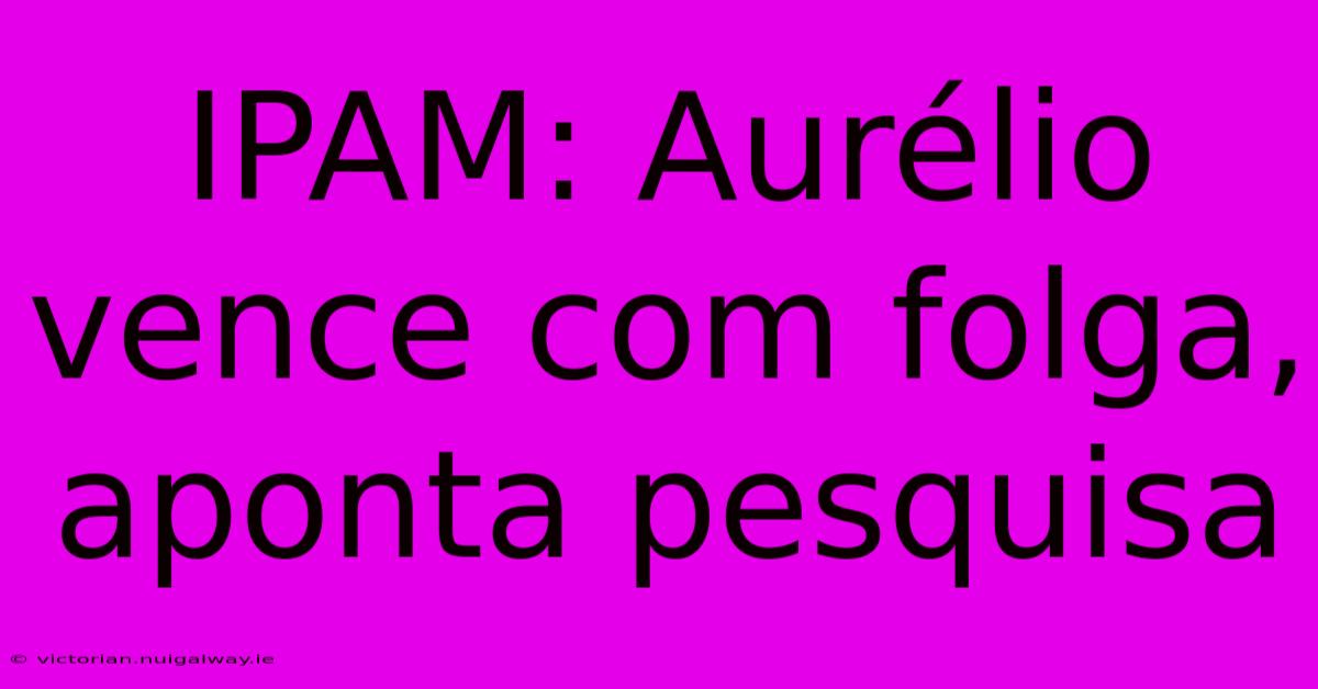 IPAM: Aurélio Vence Com Folga, Aponta Pesquisa