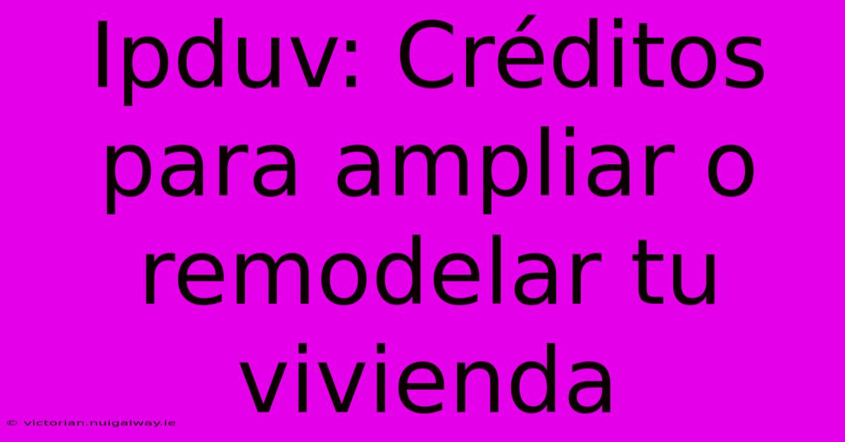 Ipduv: Créditos Para Ampliar O Remodelar Tu Vivienda