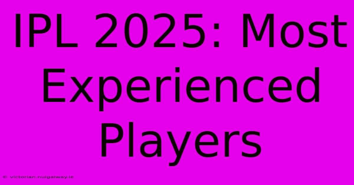 IPL 2025: Most Experienced Players