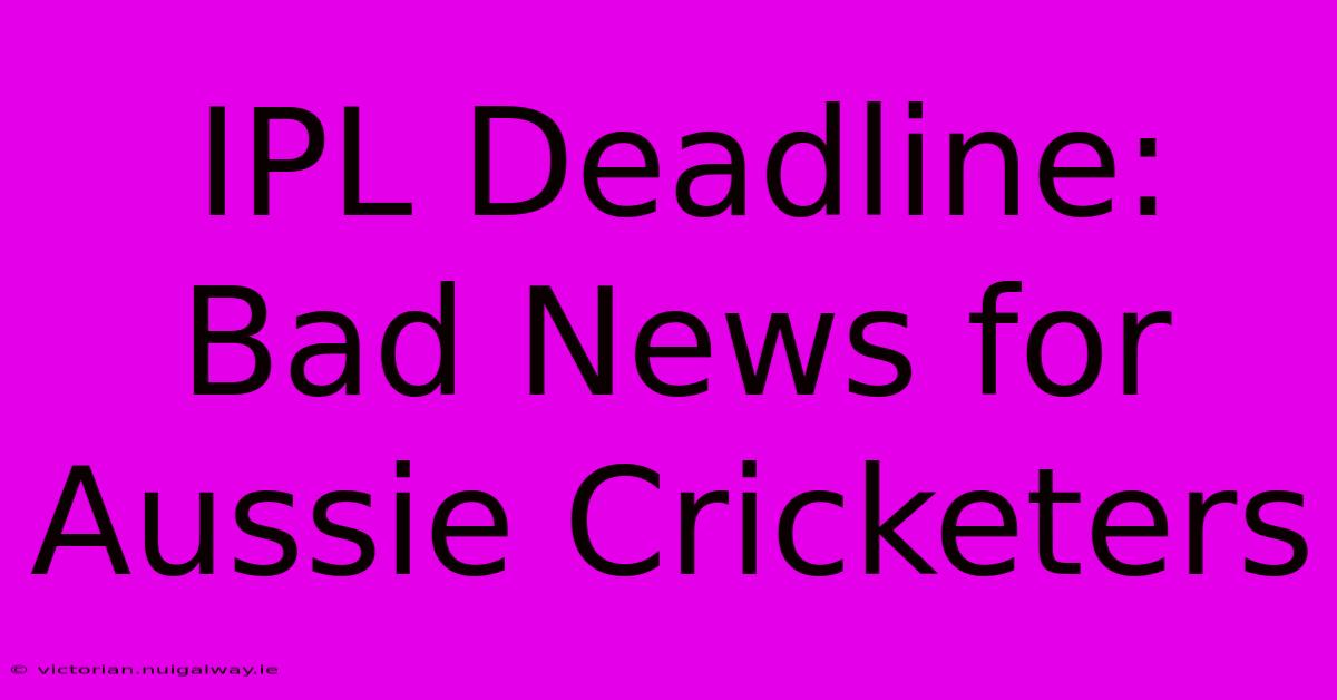 IPL Deadline: Bad News For Aussie Cricketers