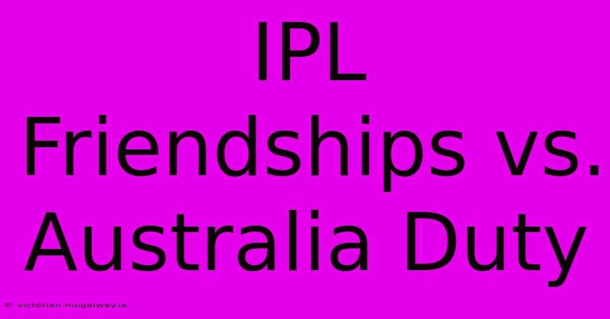 IPL Friendships Vs. Australia Duty