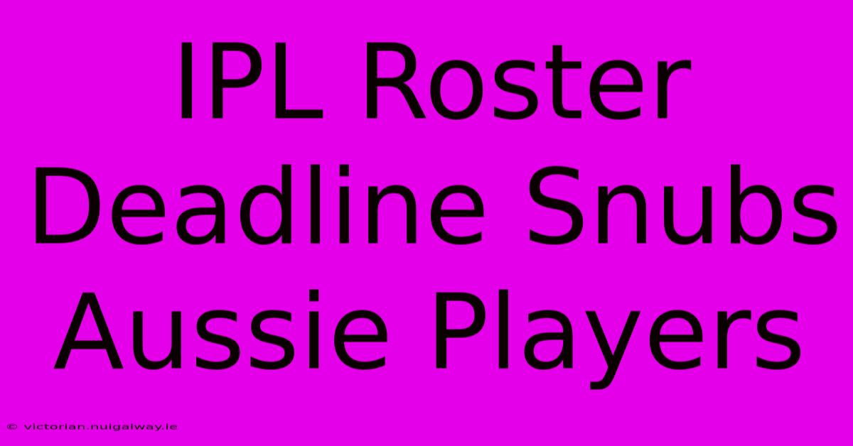 IPL Roster Deadline Snubs Aussie Players 