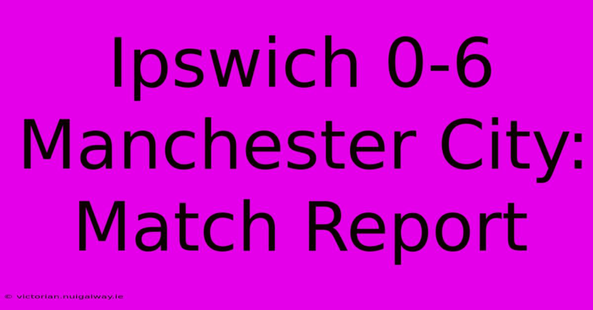 Ipswich 0-6 Manchester City: Match Report