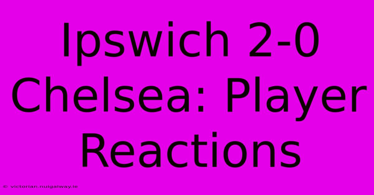 Ipswich 2-0 Chelsea: Player Reactions