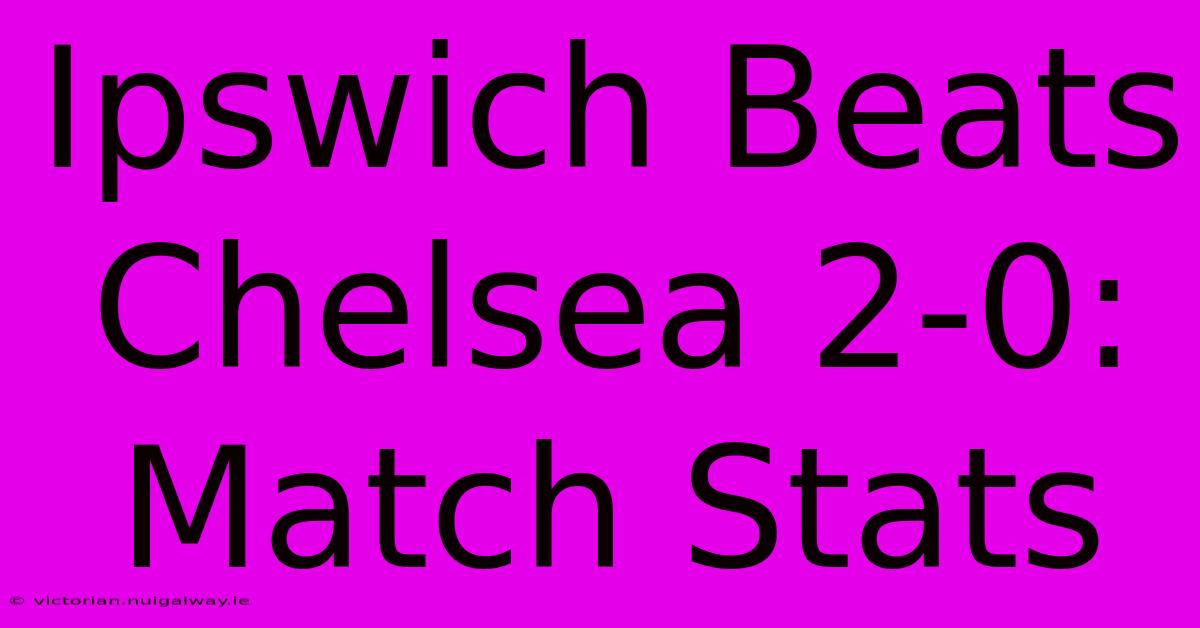 Ipswich Beats Chelsea 2-0: Match Stats